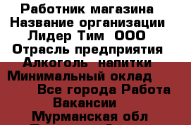 Работник магазина › Название организации ­ Лидер Тим, ООО › Отрасль предприятия ­ Алкоголь, напитки › Минимальный оклад ­ 20 000 - Все города Работа » Вакансии   . Мурманская обл.,Полярные Зори г.